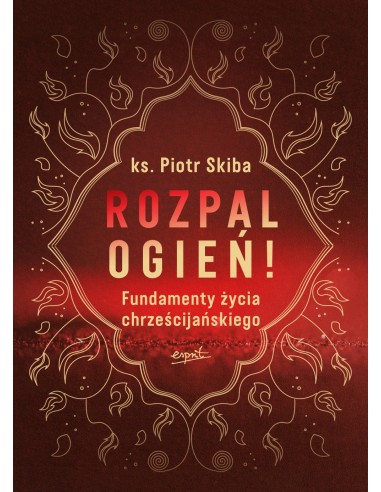 Rozpal ogień. Fundamenty życia chrześcijańskiego.