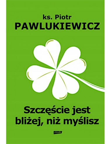 SZCZĘŚCIE JEST BLIŻEJ NIŻ MYŚLISZ - P.Pawlukiewicz