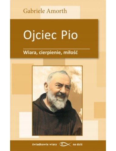 OJCIEC PIO. WIARA, CIERPIENIE, MIŁOŚĆ - GABRIELE AMORTH