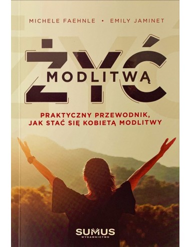 Żyć modlitwą. Praktyczny przewodnik, jak stać się kobietą modlitwy