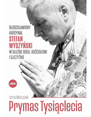 Prymas Tysiąclecia. Błogosławiony Kardynał Stefan Wyszyński w służbie Bogu, Kościołowi i Ojczyźnie